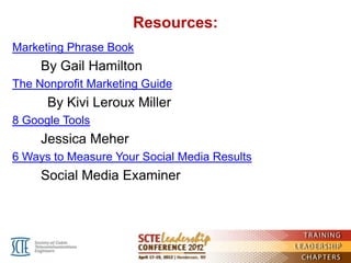 Resources:
Marketing Phrase Book
     By Gail Hamilton
The Nonprofit Marketing Guide
      By Kivi Leroux Miller
8 Google Tools
     Jessica Meher
6 Ways to Measure Your Social Media Results
     Social Media Examiner
 