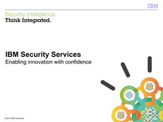 IBM Security Services
Enabling innovation with confidence




© 2012 IBM Corporation
 