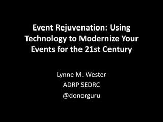 Event Rejuvenation: Using
Technology to Modernize Your
Events for the 21st Century
Lynne M. Wester
ADRP SEDRC
@donorguru
 