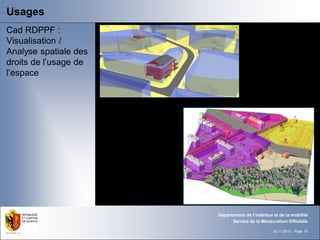 Usages
Cad RDPPF :
Visualisation /
Analyse spatiale des
droits de l’usage de
l’espace




                       Département de l‘intérieur et de la mobilité
                             Service de la Mensuration Officielle

                                                  22.11.2012 - Page 13
 