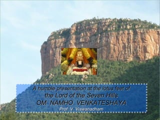 A humble presentation at the lotus feet of
   the Lord of the Seven Hills
 OM NAMHO VENKATESHAYA
           Prof. V. Viswanadham
 