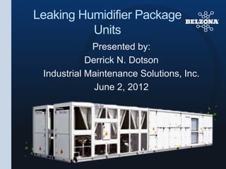 Leaking Humidifier Package
Units
Presented by:
Derrick N. Dotson
Industrial Maintenance Solutions, Inc.
June 2, 2012
 
