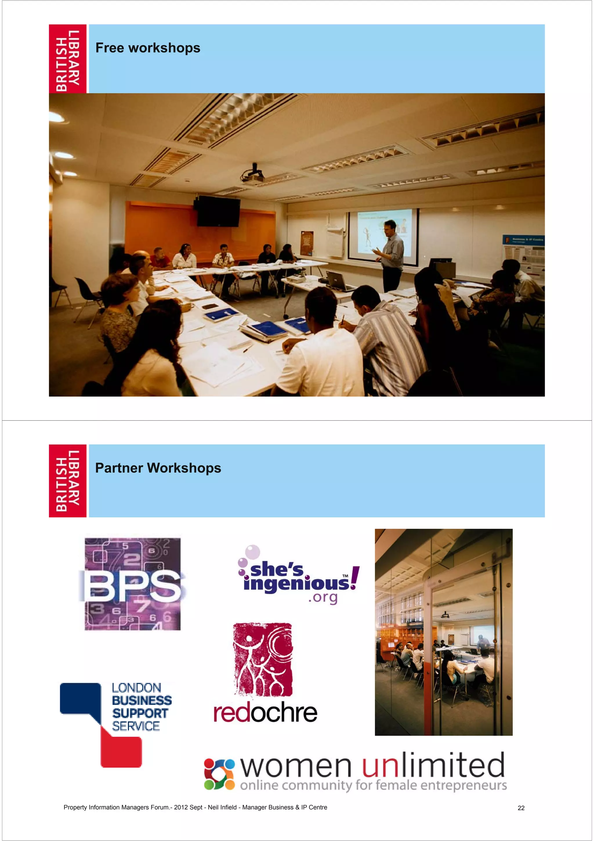 Free workshops




Property Information Managers Forum.- 2012 Sept - Neil Infield - Manager Business & IP Centre   21




           Partner Workshops




Property Information Managers Forum.- 2012 Sept - Neil Infield - Manager Business & IP Centre   22
 