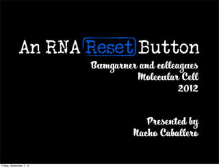An RNA Reset Button
                          Bumgarner and colleagues
                                   Molecular Cell
                                              2012


                                      Presented by
                                   Nacho Caballero


Friday, September 7, 12
 