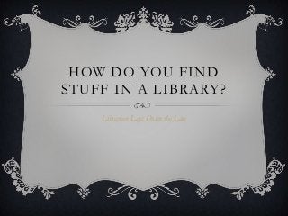 HOW DO YOU FIND
STUFF IN A LIBRARY?
    Librarian Lays Down the Law
 