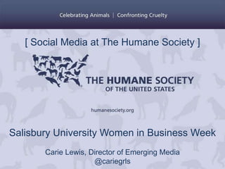 [ Social Media at The Humane Society ]




Salisbury University Women in Business Week
       Carie Lewis, Director of Emerging Media
                     @cariegrls
 