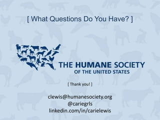 [ What Questions Do You Have? ]




             [ Thank you! ]

      clewis@humanesociety.org
              @cariegrls
      linkedin.com/in/carielewis
 