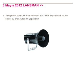 3 Mayıs 2012 LANSMAN >>


 3 Mayıs‟tan sonra SES tanımlaması 2012 SES ile yapılacak ve tüm
  sektör bu ortak kullanımı yapacaktır.
 