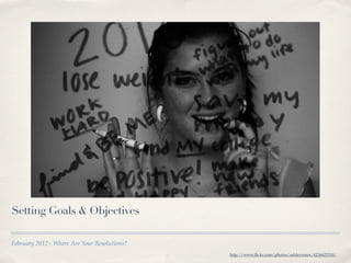 Setting Goals & Objectives

February 2012 - Where Are Your Resolutions?
                                              http://www.ﬂickr.com/photos/ashleyrosex/4236625510/
 