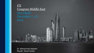 ITI
Congress Middle East
Abu Dhabi
December 7 – 8
2012




Dr. Mohammed Alshehri
Riyadh, Saudi Arabia
 