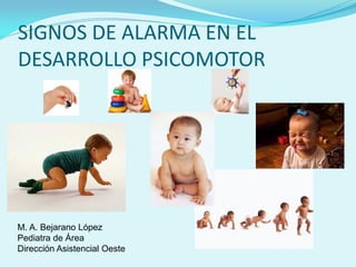 SIGNOS DE ALARMA EN EL
DESARROLLO PSICOMOTOR




M. A. Bejarano López
Pediatra de Área
Dirección Asistencial Oeste
 