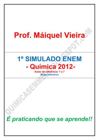Prof. Máiquel Vieira


   1º SIMULADO ENEM
      - Química 2012-
         Aulas de referência: 1 a 7
             Mega Intensivo




É praticando que se aprende!!
 