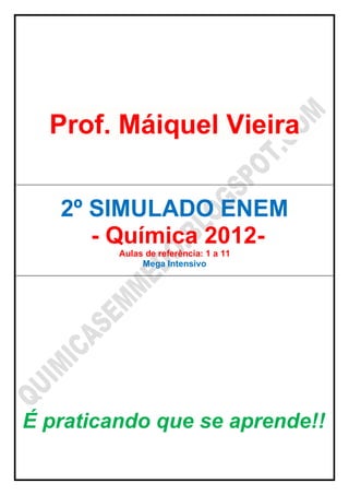 Prof. Máiquel Vieira


   2º SIMULADO ENEM
      - Química 2012-
         Aulas de referência: 1 a 11
              Mega Intensivo




É praticando que se aprende!!
 