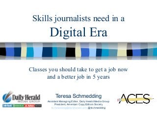 Skills journalists need in a
Digital Era
Teresa Schmedding
Assistant Managing Editor, Daily Herald Media Group
President, American Copy Editors Society
tschmedding@dailyherald.com @tschmedding
Classes you should take to get a job now
and a better job in 5 years
 