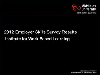 2012 Employer Skills Survey Results
Institute for Work Based Learning




                                              MIDDLESEX UNIVERSITY
                                    LONDON | DUBAI | MAURITIUS | INDIA
 