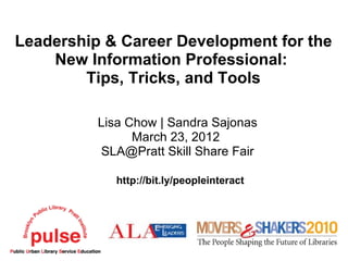 Leadership & Career Development for the
    New Information Professional:
        Tips, Tricks, and Tools

          Lisa Chow | Sandra Sajonas
                March 23, 2012
          SLA@Pratt Skill Share Fair

             http://bit.ly/peopleinteract
 
