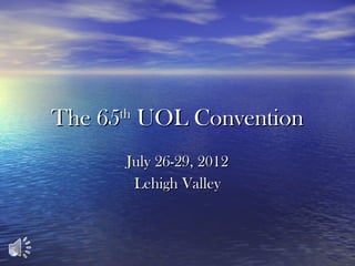 The 65 th  UOL Convention July 26-29, 2012 Lehigh Valley 