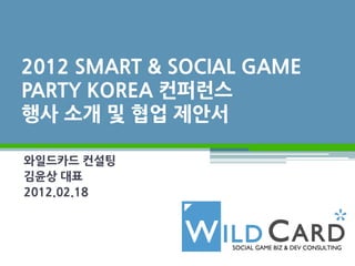 2012 SMART & SOCIAL GAME
PARTY KOREA 컨퍼런스
행사 소개 및 협업 제안서

와일드카드 컨설팅
김윤상 대표
2012.02.18
 