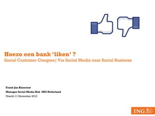 Hoezo een bank ‘liken’ ?
Social Customer Congres| Via Social Media naar Social Business




Frank Jan Risseeuw
Manager Social Media Hub ING Nederland
Utrecht 11 December 2012
 