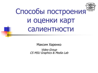 Способы построения
и оценки карт
салиентности
Максим Харенко
Video Group
CS MSU Graphics & Media Lab
 
