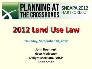 2012 Land Use Law
  Thursday, September 20, 2012

        John Boehnert
        Greg McGregor
     Dwight Merriam, FAICP
          Brian Smith
 