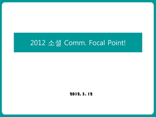 2012 소셜 Comm. Focal Point!

ㅇㅇㅇㅇㅇ




                  2012. 3. 12
 