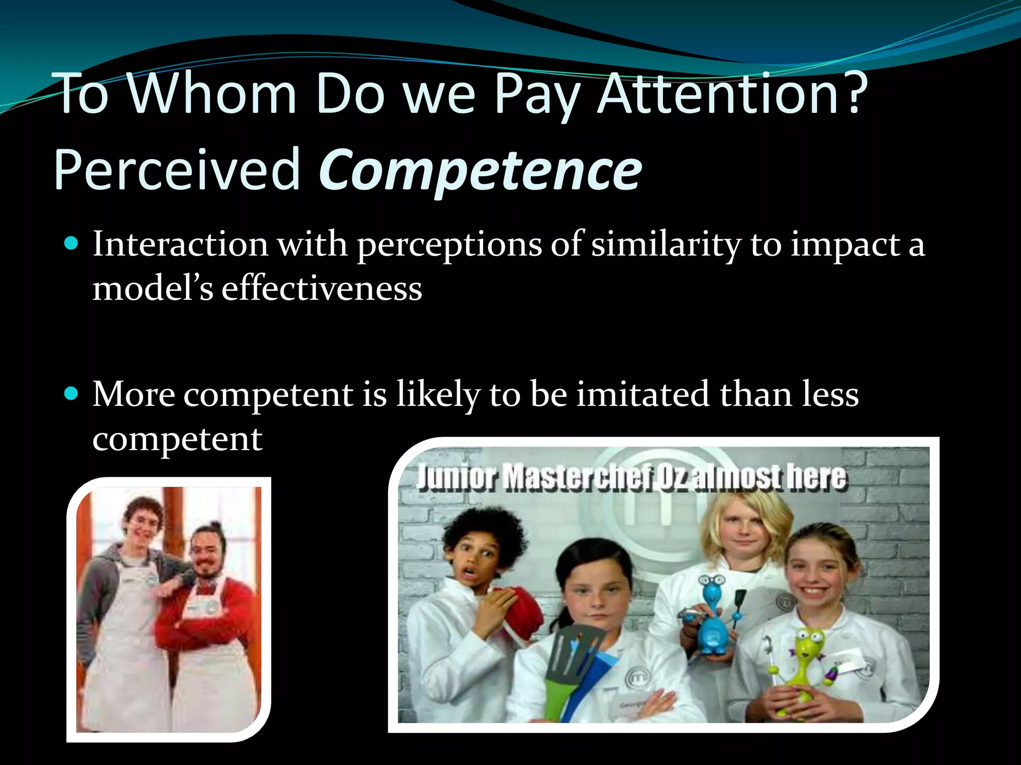 To Whom Do we Pay Attention?
Perceived Competence
 Interaction with perceptions of similarity to impact a
 model’s effectiveness

 More competent is likely to be imitated than less
 competent
 