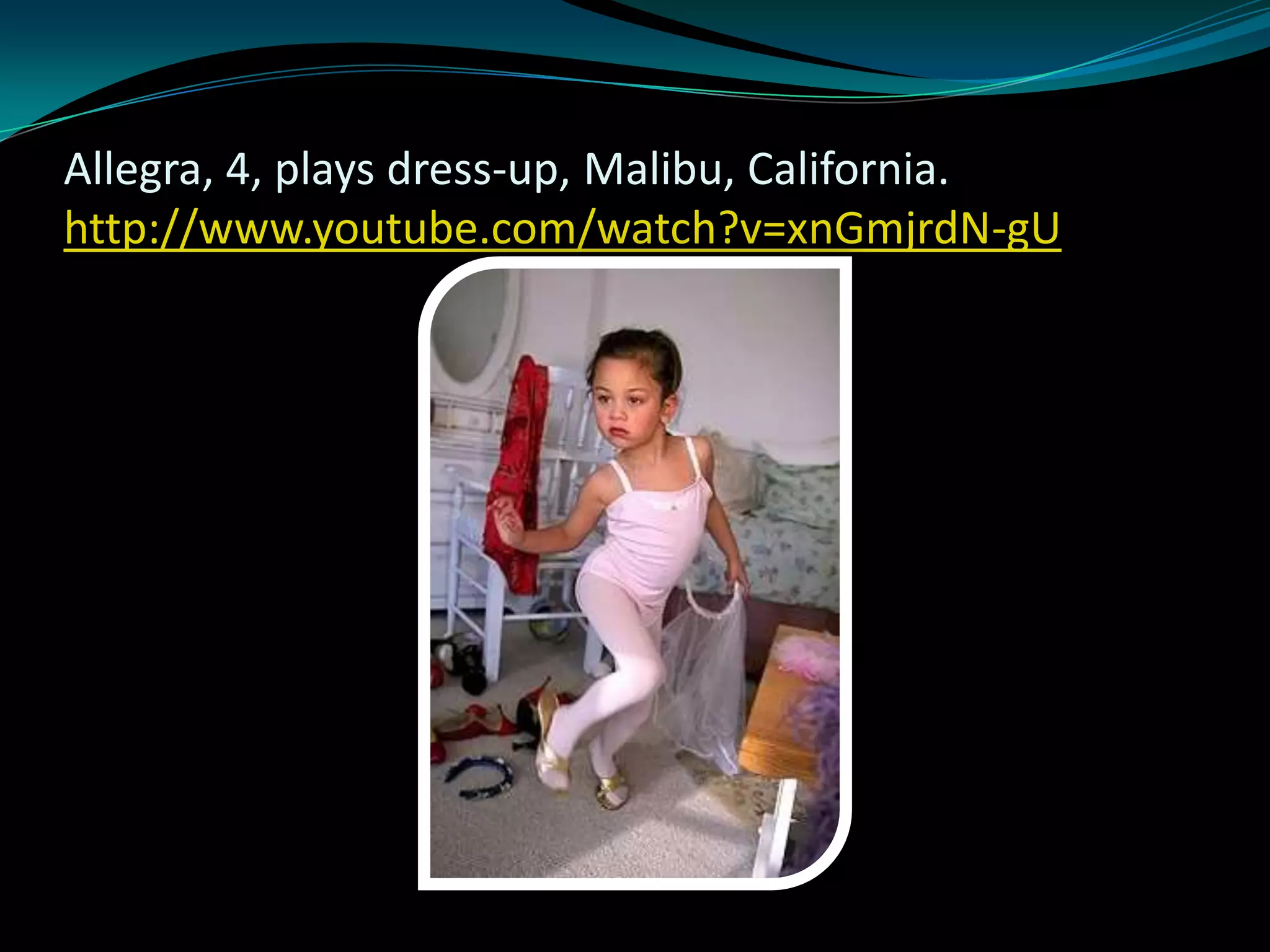 Allegra, 4, plays dress-up, Malibu, California.
http://www.youtube.com/watch?v=xnGmjrdN-gU
 