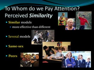 To Whom do we Pay Attention?
Perceived Similarity
 Similar models
    more effective than different


 Several models


 Same-sex


 Peers
 