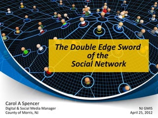 The Double Edge Sword
                                     of the
                                 Social Network



Carol A Spencer
Digital & Social Media Manager                       NJ GMIS
County of Morris, NJ                           April 25, 2012
 