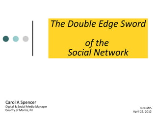 The Double Edge Sword
of the
Social Network

Carol A Spencer

Digital & Social Media Manager
County of Morris, NJ

NJ GMIS
April 25, 2012

 