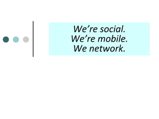 We’re social.
We’re mobile.
We network.

 