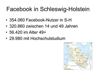 Facebook in Schleswig-Holstein
• 354.060 Facebook-Nutzer in S-H
• 320.860 zwischen 14 und 49 Jahren
• 56.420 im Alter 49+
• 29.980 mit Hochschulstudium
 