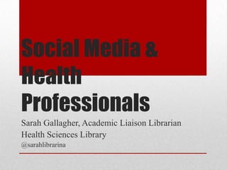 Social Media &
Health
Professionals
Sarah Gallagher, Academic Liaison Librarian
Health Sciences Library
@sarahlibrarina
 