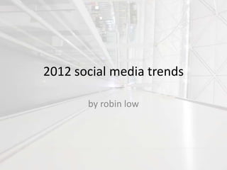 2012 social media trends

       by robin low
 