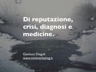 Di reputazione,
crisi, diagnosi e
medicine.

Gianluca Diegoli
www.minimarketing.it
 
