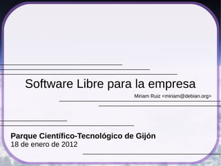 Software Libre para la empresa
                                Miriam Ruiz <miriam@debian.org>




Parque Científico-Tecnológico de Gijón
18 de enero de 2012
 