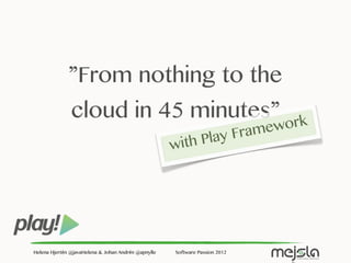 ”From nothing to the
               cloud in 45 minutes”
                                                                  amework
                                                      ith Play Fr
                                                     w




Helena Hjertén @javaHelena & Johan Andrén @apnylle   Software Passion 2012
 