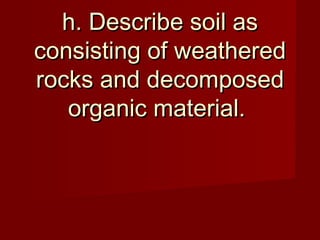 h. Describe soil as
consisting of weathered
rocks and decomposed
   organic material.
 
