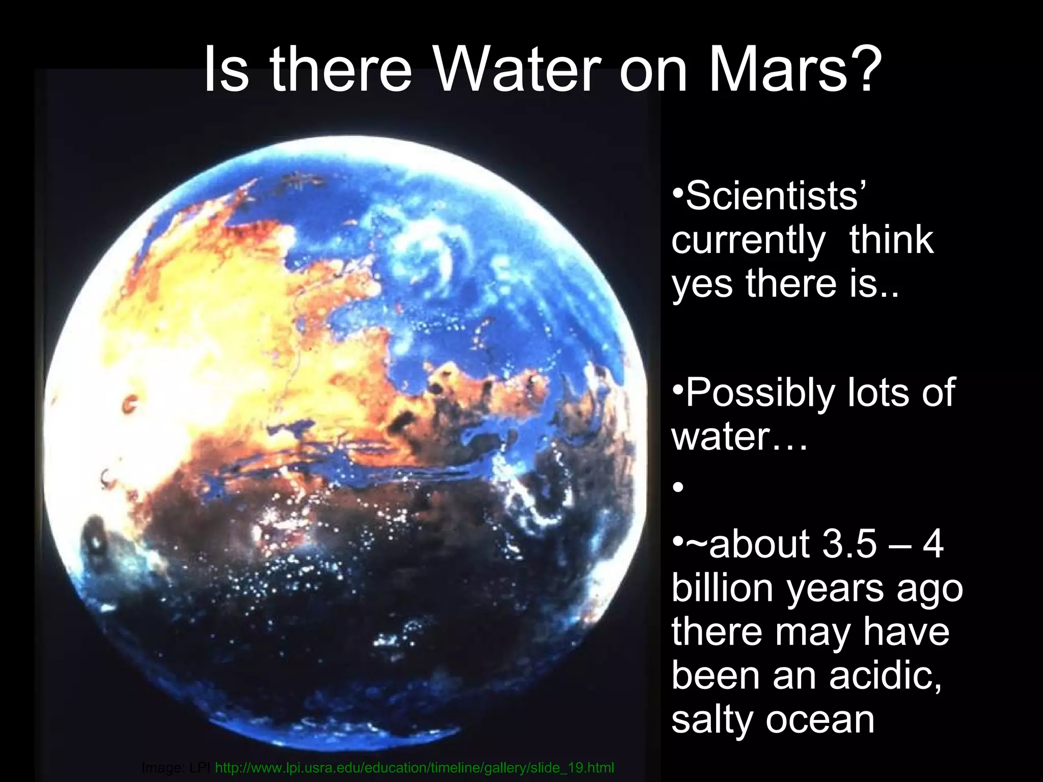 Is there Water on Mars?
•Scientists’
currently think
yes there is..
•Possibly lots of
water…
•
•~about 3.5 – 4
billion years ago
there may have
been an acidic,
salty ocean
Image: LPI http://www.lpi.usra.edu/education/timeline/gallery/slide_19.html

 