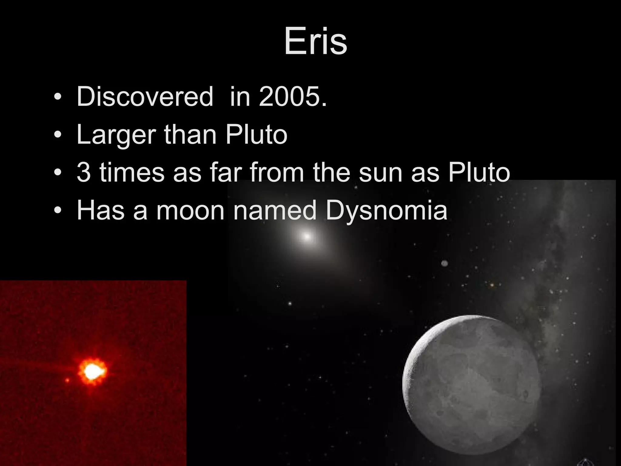 Eris
•
•
•
•

Discovered in 2005.
Larger than Pluto
3 times as far from the sun as Pluto
Has a moon named Dysnomia

 