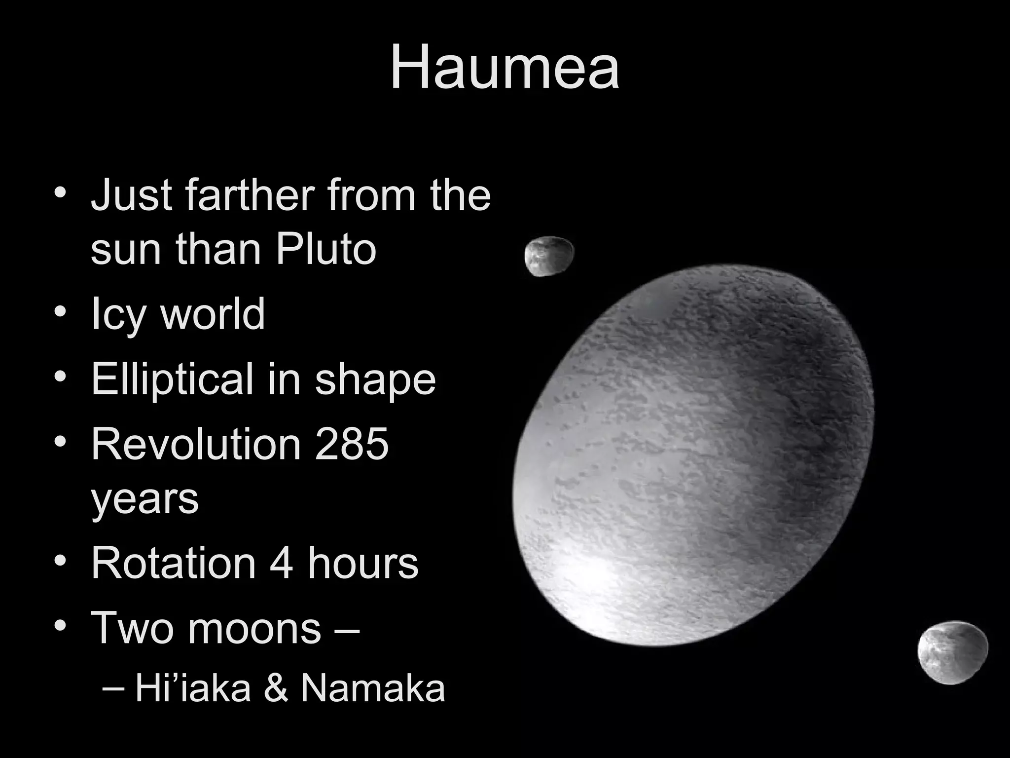 Haumea
• Just farther from the
sun than Pluto
• Icy world
• Elliptical in shape
• Revolution 285
years
• Rotation 4 hours
• Two moons –
– Hi’iaka & Namaka

 