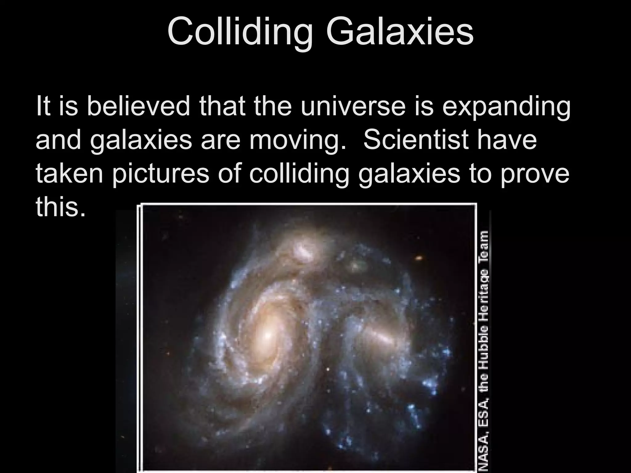 Colliding Galaxies
It is believed that the universe is expanding
and galaxies are moving. Scientist have
taken pictures of colliding galaxies to prove
this.

 