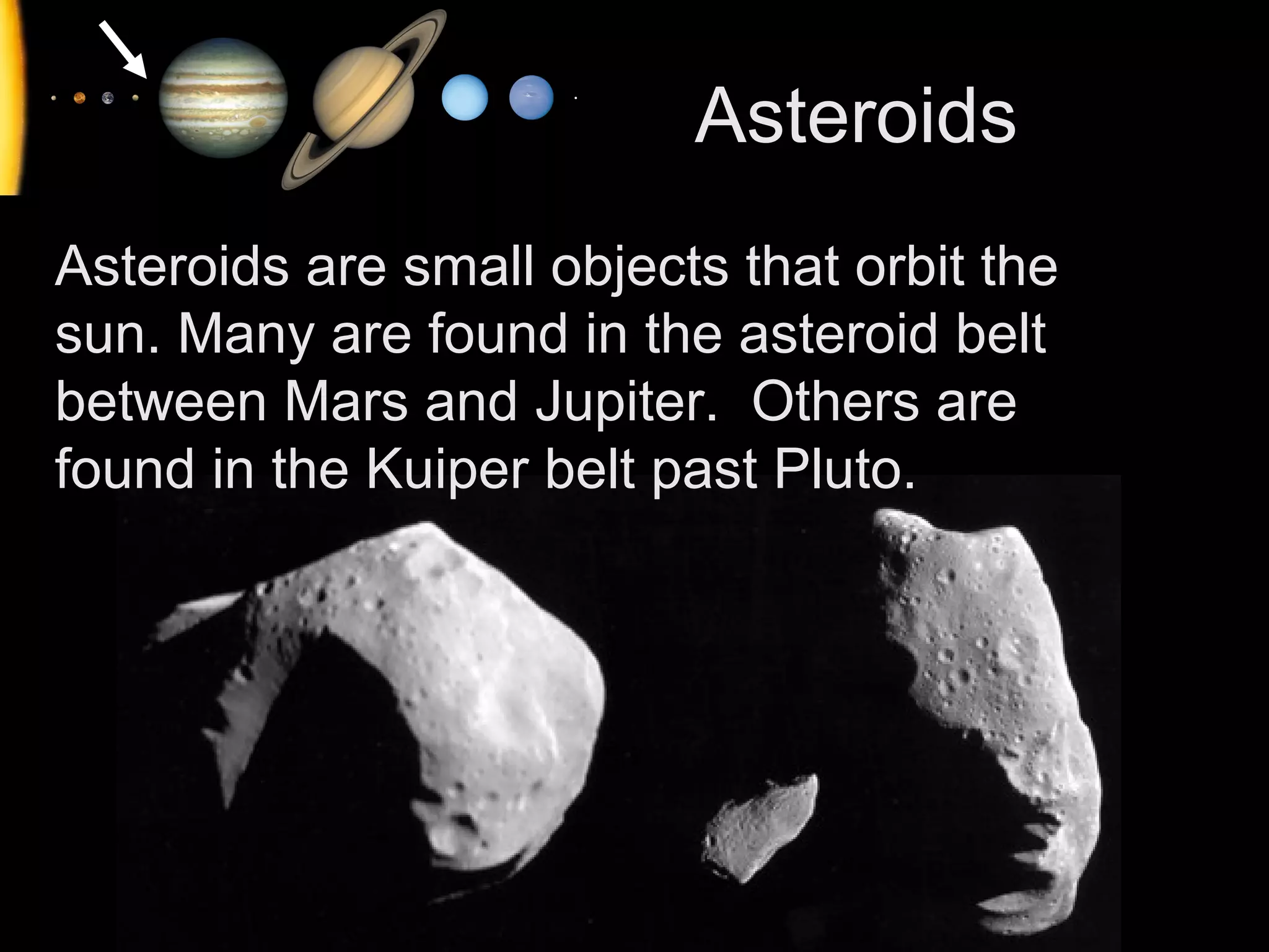 Asteroids
Asteroids are small objects that orbit the
sun. Many are found in the asteroid belt
between Mars and Jupiter. Others are
found in the Kuiper belt past Pluto.

 