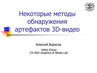 Некоторые методы
обнаружения
артефактов 3D-видео
Алексей Борисов
Video Group
CS MSU Graphics & Media Lab
 