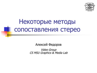 Некоторые методы
сопоставления стерео
Алексей Федоров
Video Group
CS MSU Graphics & Media Lab
 
