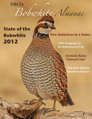 Bobwhite      Almanac
   NBCI’s




State of the
Bobwhite       New Initiatives in 4 States

2012                USFS Stepping Up
                    for Bobwhites at LBL

                          Kentucky Raises
                          ‘Outreach Ante’

                           Bobwhite Habitat
                           Inventory Project
 
