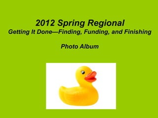 2012 Spring Regional
Getting It Done—Finding, Funding, and Finishing

                 Photo Album
 