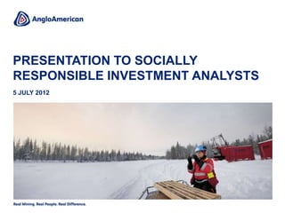 PRESENTATION TO SOCIALLY
RESPONSIBLE INVESTMENT ANALYSTS
5 JULY 2012
 