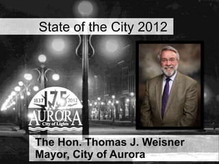 State of the City 2012




   The Hon. Thomas J. Weisner
City of Aurora • 175 Years of Aurora
   Mayor, City
 